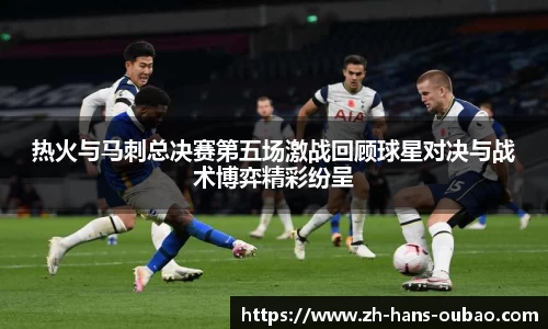 热火与马刺总决赛第五场激战回顾球星对决与战术博弈精彩纷呈